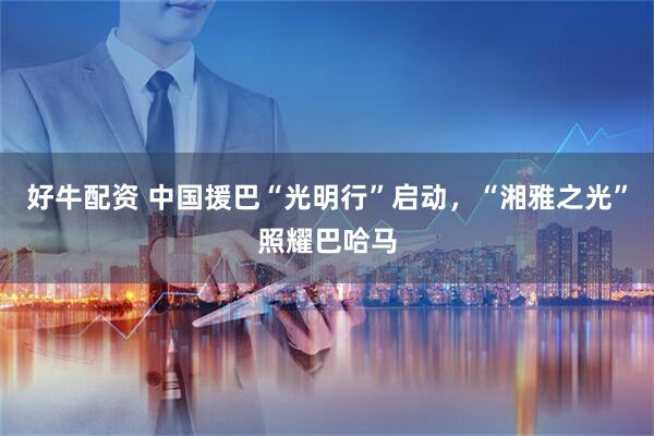 好牛配资 中国援巴“光明行”启动，“湘雅之光”照耀巴哈马