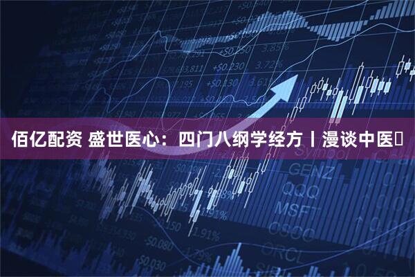 佰亿配资 盛世医心：四门八纲学经方丨漫谈中医⑫