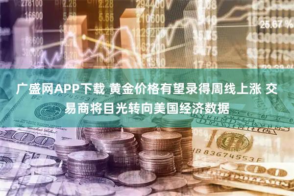 广盛网APP下载 黄金价格有望录得周线上涨 交易商将目光转向美国经济数据