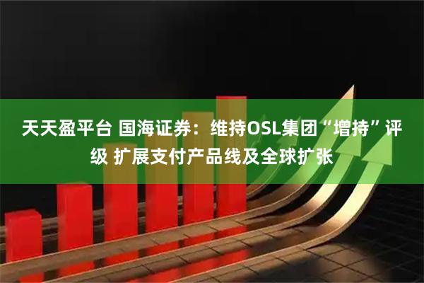 天天盈平台 国海证券：维持OSL集团“增持”评级 扩展支付产品线及全球扩张