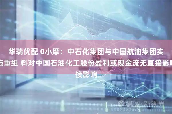 华瑞优配 0小摩：中石化集团与中国航油集团实施重组 料对中国石油化工股份盈利或现金流无直接影响