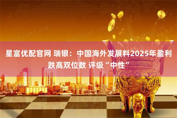 星富优配官网 瑞银：中国海外发展料2025年盈利跌高双位数 评级“中性”