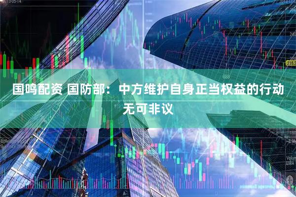 国鸣配资 国防部：中方维护自身正当权益的行动无可非议