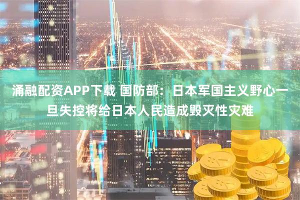 涌融配资APP下载 国防部：日本军国主义野心一旦失控将给日本人民造成毁灭性灾难