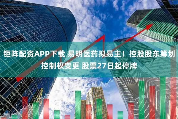 钜阵配资APP下载 易明医药拟易主！控股股东筹划控制权变更 股票27日起停牌