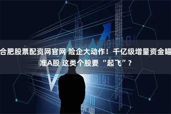 合肥股票配资网官网 险企大动作！千亿级增量资金瞄准A股 这类个股要 “起飞”？