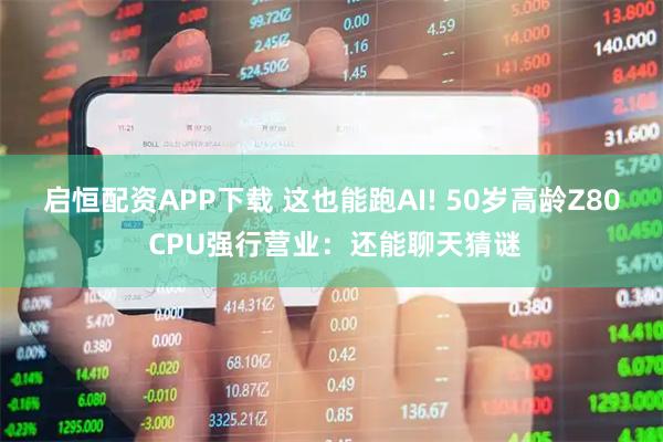 启恒配资APP下载 这也能跑AI! 50岁高龄Z80 CPU强行营业：还能聊天猜谜