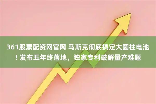 361股票配资网官网 马斯克彻底搞定大圆柱电池! 发布五年终落地，独家专利破解量产难题