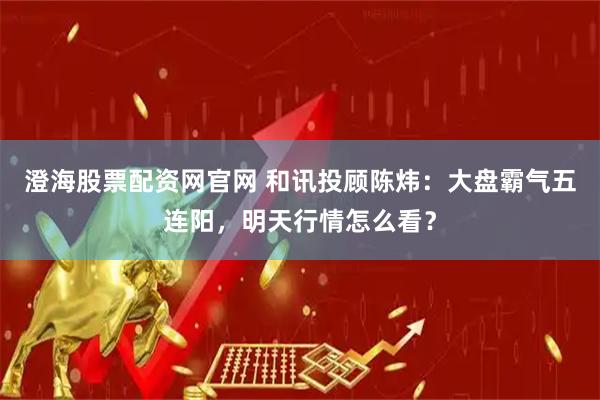 澄海股票配资网官网 和讯投顾陈炜：大盘霸气五连阳，明天行情怎么看？