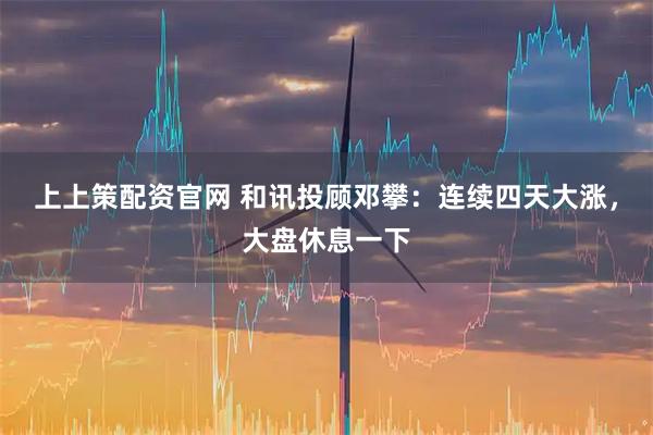 上上策配资官网 和讯投顾邓攀：连续四天大涨，大盘休息一下