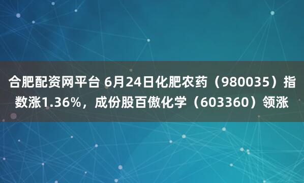 合肥配资网平台 6月24日化肥农药（980035）指数涨1.36%，成份股百傲化学（603360）领涨