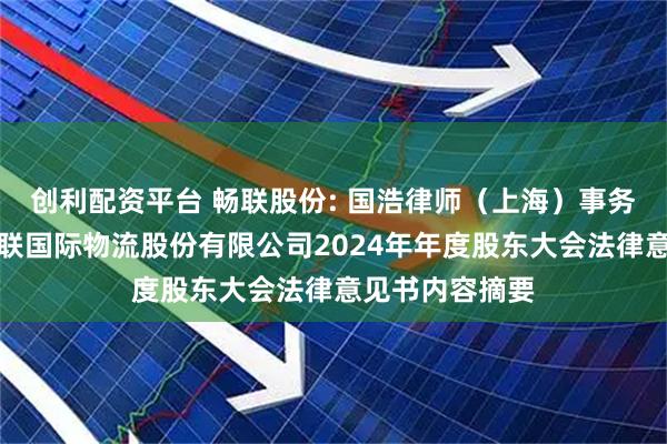 创利配资平台 畅联股份: 国浩律师（上海）事务所关于上海畅联国际物流股份有限公司2024年年度股东大会法律意见书内容摘要