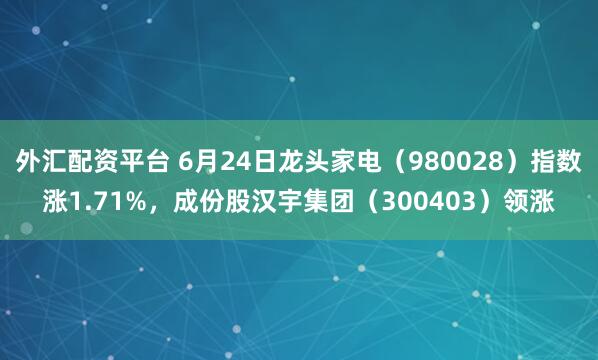 外汇配资平台 6月24日龙头家电（980028）指数涨1.71%，成份股汉宇集团（300403）领涨