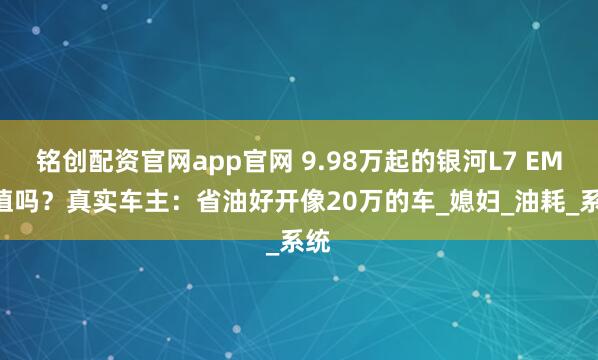 铭创配资官网app官网 9.98万起的银河L7 EM-i值吗？真实车主：省油好开像20万的车_媳妇_油耗_系统