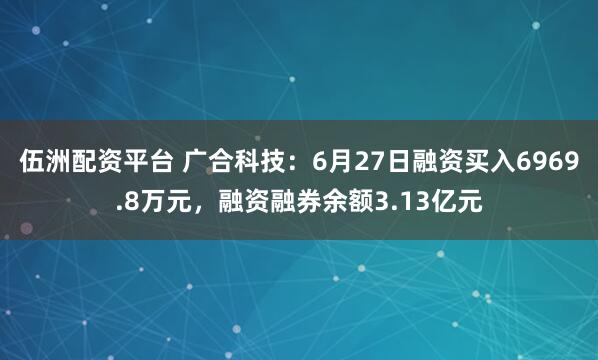 伍洲配资平台 广合科技：6月27日融资买入6969.8万元，融资融券余额3.13亿元