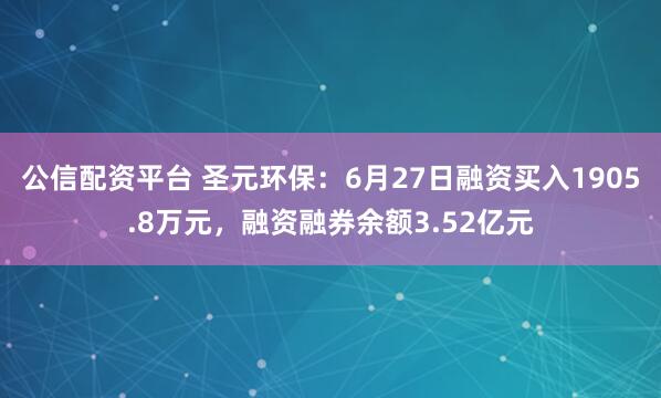 公信配资平台 圣元环保：6月27日融资买入1905.8万元，融资融券余额3.52亿元