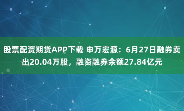 股票配资期货APP下载 申万宏源：6月27日融券卖出20.04万股，融资融券余额27.84亿元