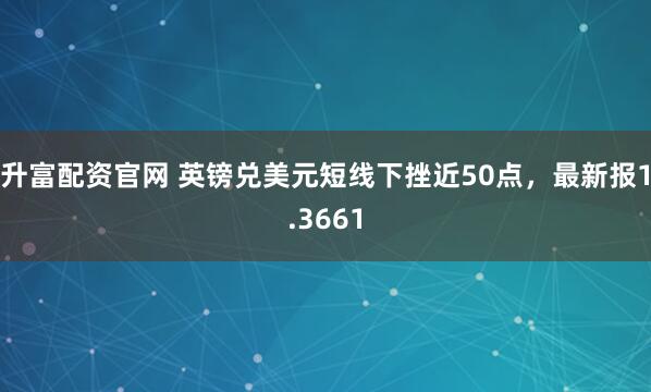 升富配资官网 英镑兑美元短线下挫近50点，最新报1.3661