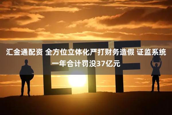 汇金通配资 全方位立体化严打财务造假 证监系统一年合计罚没37亿元