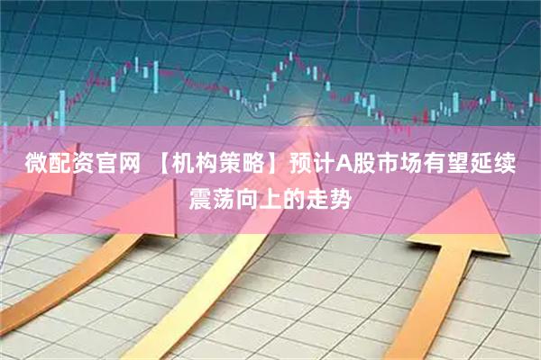 微配资官网 【机构策略】预计A股市场有望延续震荡向上的走势