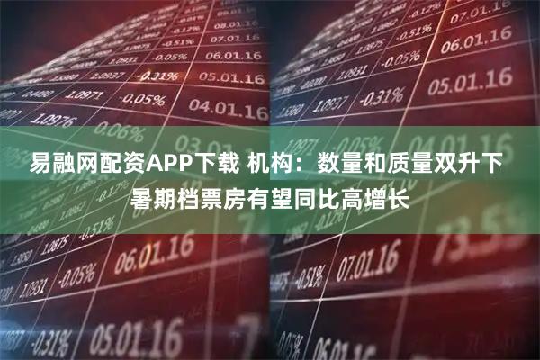 易融网配资APP下载 机构：数量和质量双升下 暑期档票房有望同比高增长