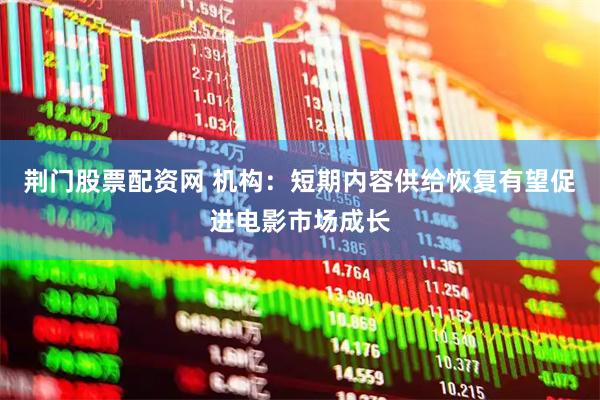 荆门股票配资网 机构：短期内容供给恢复有望促进电影市场成长