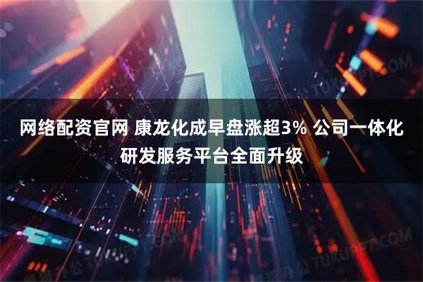 网络配资官网 康龙化成早盘涨超3% 公司一体化研发服务平台全面升级