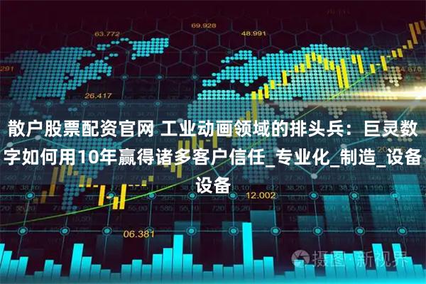 散户股票配资官网 工业动画领域的排头兵：巨灵数字如何用10年赢得诸多客户信任_专业化_制造_设备