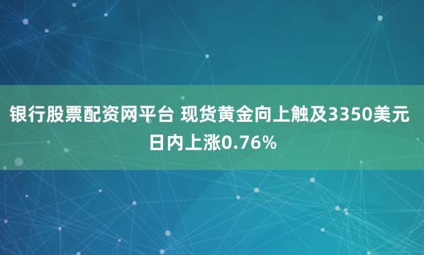 银行股票配资网平台 现货黄金向上触及3350美元 日内上涨0.76%