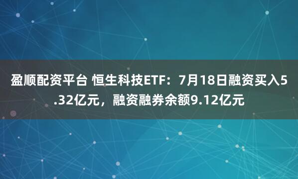 盈顺配资平台 恒生科技ETF：7月18日融资买入5.32亿元，融资融券余额9.12亿元