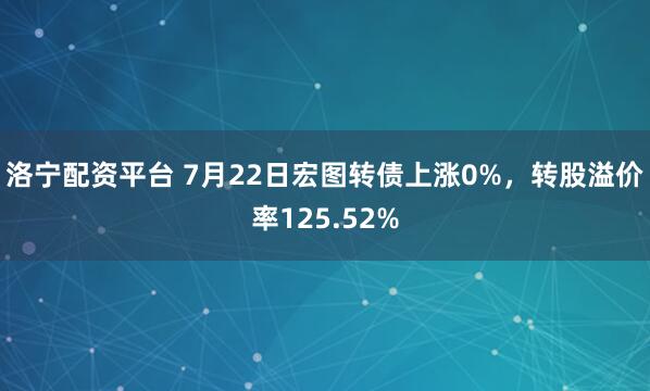 洛宁配资平台 7月22日宏图转债上涨0%，转股溢价率125.52%