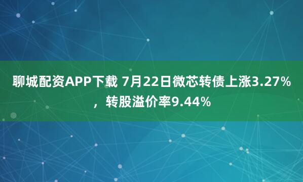 聊城配资APP下载 7月22日微芯转债上涨3.27%，转股溢价率9.44%