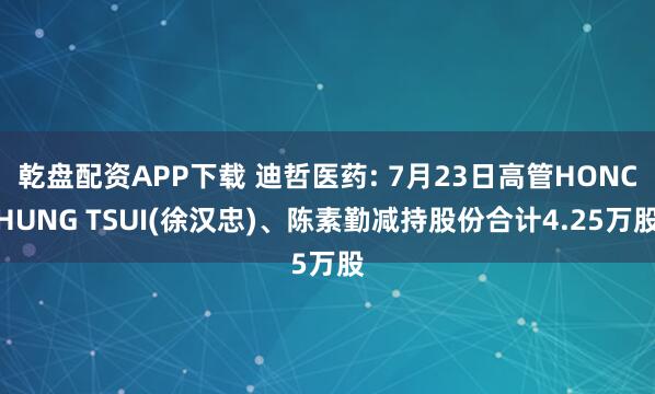 乾盘配资APP下载 迪哲医药: 7月23日高管HONCHUNG TSUI(徐汉忠)、陈素勤减持股份合计4.25万股
