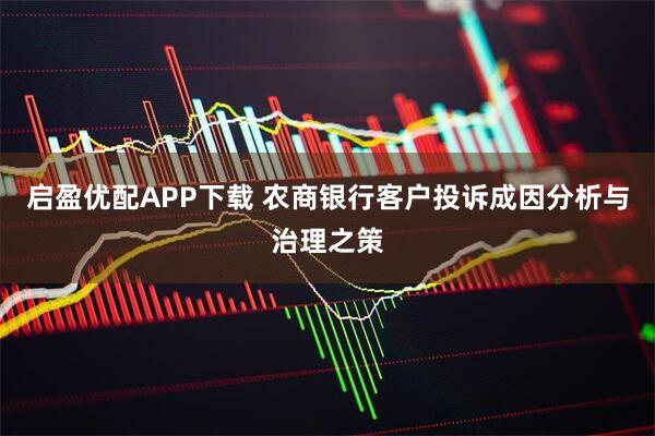 启盈优配APP下载 农商银行客户投诉成因分析与治理之策