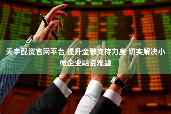 天宇配资官网平台 提升金融支持力度 切实解决小微企业融资难题