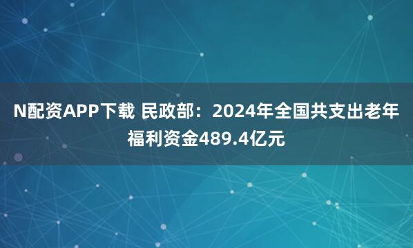 N配资APP下载 民政部：2024年全国共支出老年福利资金489.4亿元