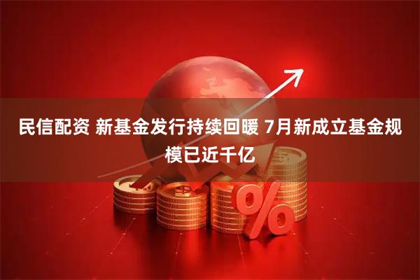 民信配资 新基金发行持续回暖 7月新成立基金规模已近千亿