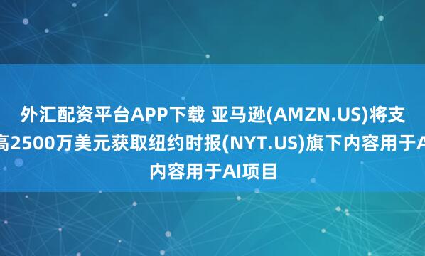 外汇配资平台APP下载 亚马逊(AMZN.US)将支付最高2500万美元获取纽约时报(NYT.US)旗下内容用于AI项目