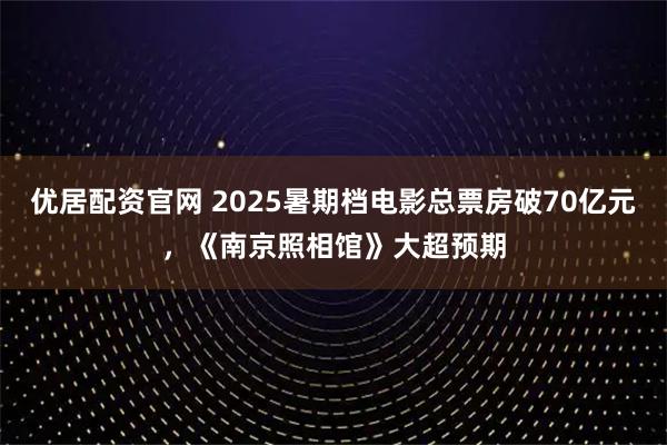优居配资官网 2025暑期档电影总票房破70亿元，《南京照相馆》大超预期
