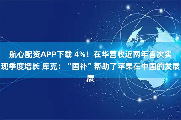 航心配资APP下载 4%！在华营收近两年首次实现季度增长 库克：“国补”帮助了苹果在中国的发展