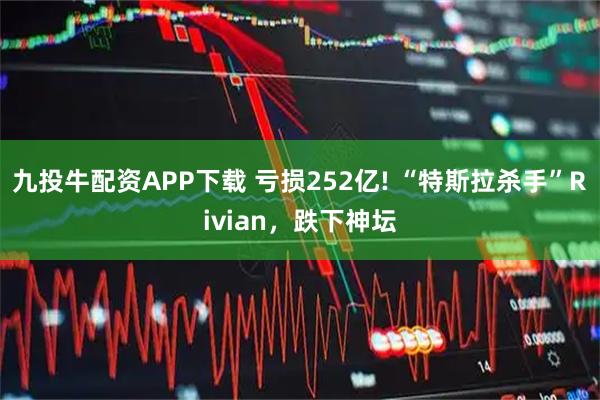 九投牛配资APP下载 亏损252亿! “特斯拉杀手”Rivian，跌下神坛