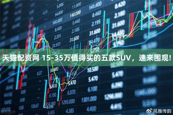 天猫配资网 15-35万值得买的五款SUV，速来围观!