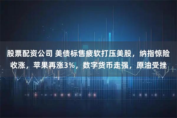 股票配资公司 美债标售疲软打压美股，纳指惊险收涨，苹果再涨3%，数字货币走强，原油受挫