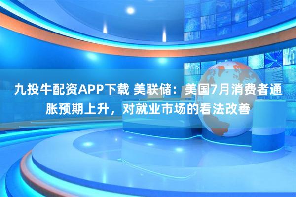 九投牛配资APP下载 美联储：美国7月消费者通胀预期上升，对就业市场的看法改善