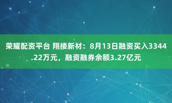 荣耀配资平台 翔楼新材：8月13日融资买入3344.22万元，融资融券余额3.27亿元