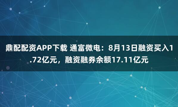 鼎配配资APP下载 通富微电：8月13日融资买入1.72亿元，融资融券余额17.11亿元