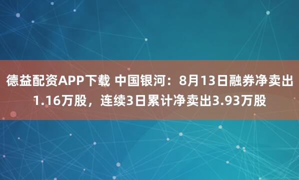 德益配资APP下载 中国银河：8月13日融券净卖出1.16万股，连续3日累计净卖出3.93万股