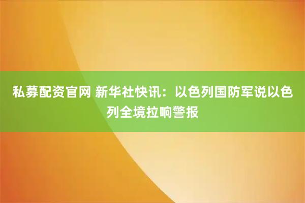 私募配资官网 新华社快讯：以色列国防军说以色列全境拉响警报