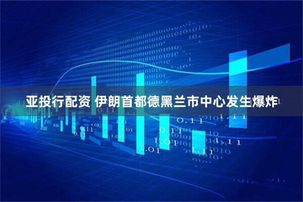 亚投行配资 伊朗首都德黑兰市中心发生爆炸
