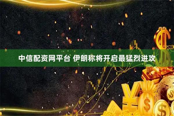 中信配资网平台 伊朗称将开启最猛烈进攻